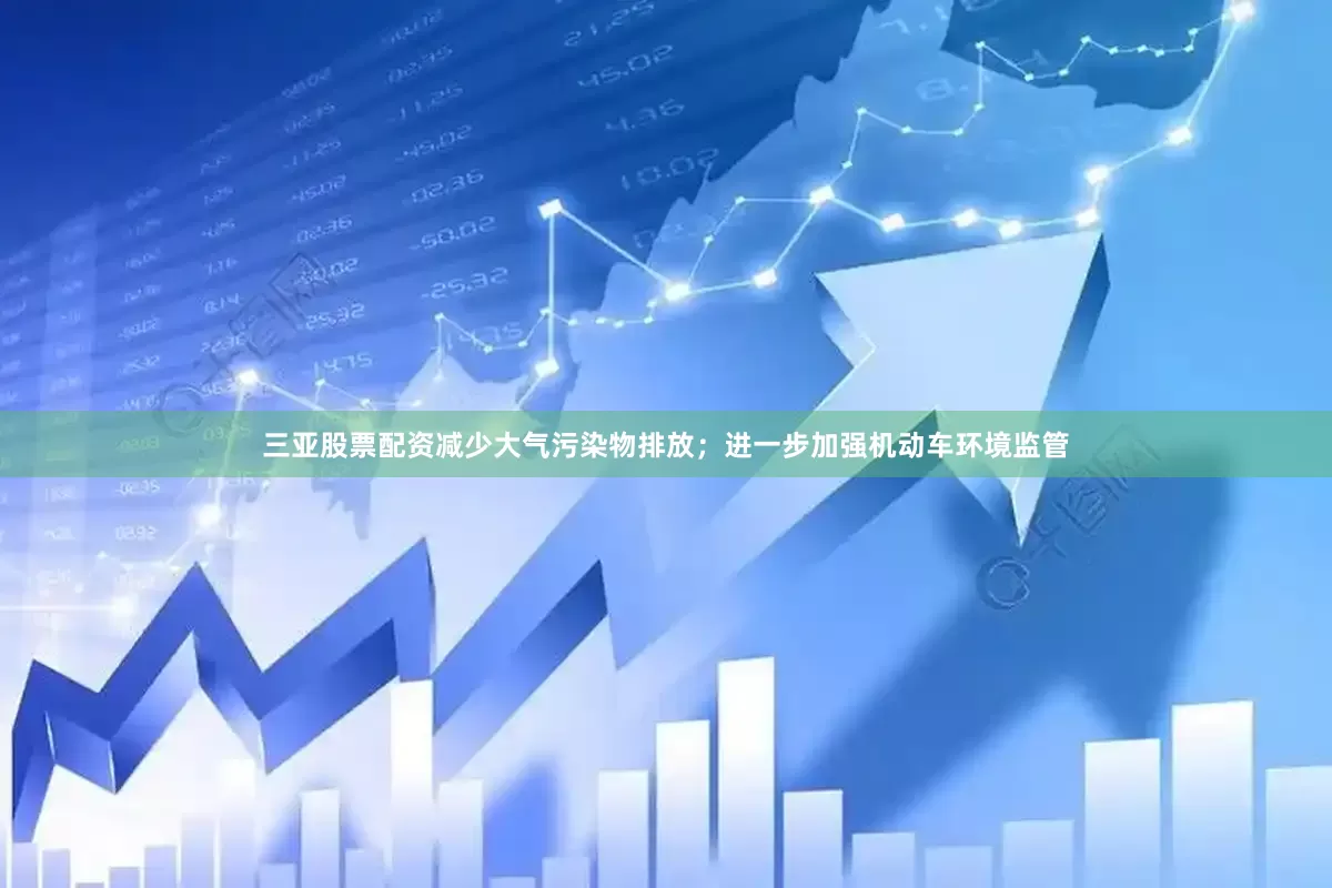 三亚股票配资减少大气污染物排放；进一步加强机动车环境监管