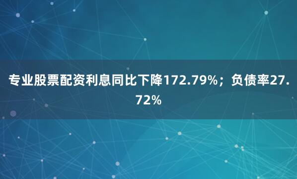 专业股票配资利息同比下降172.79%；负债率27.72%