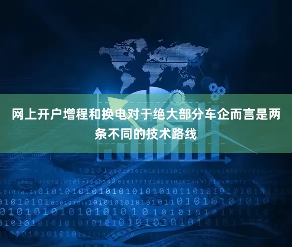 网上开户增程和换电对于绝大部分车企而言是两条不同的技术路线