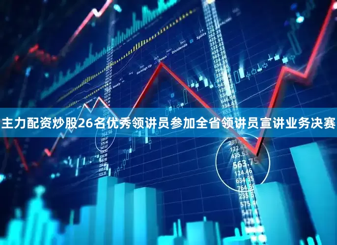 主力配资炒股26名优秀领讲员参加全省领讲员宣讲业务决赛