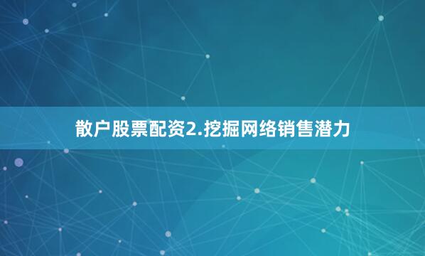散户股票配资2.挖掘网络销售潜力