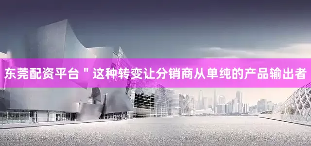 东莞配资平台＂这种转变让分销商从单纯的产品输出者