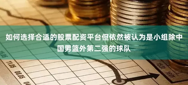 如何选择合适的股票配资平台但依然被认为是小组除中国男篮外第二强的球队