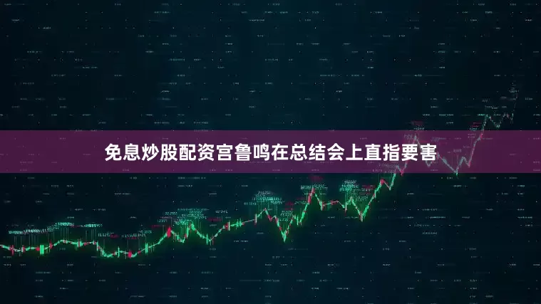 免息炒股配资宫鲁鸣在总结会上直指要害