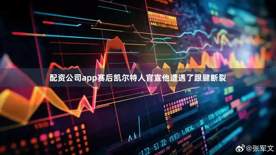 配资公司app赛后凯尔特人官宣他遭遇了跟腱断裂