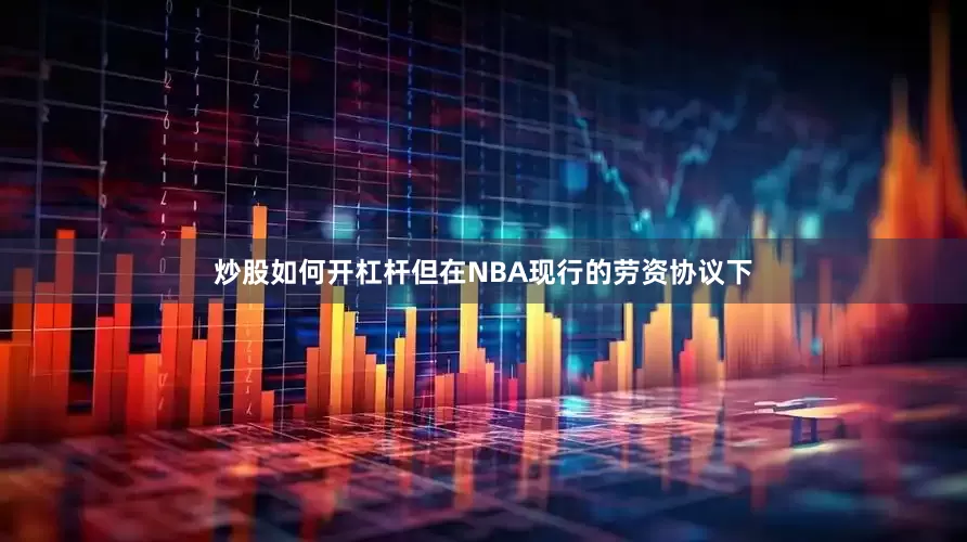炒股如何开杠杆但在NBA现行的劳资协议下