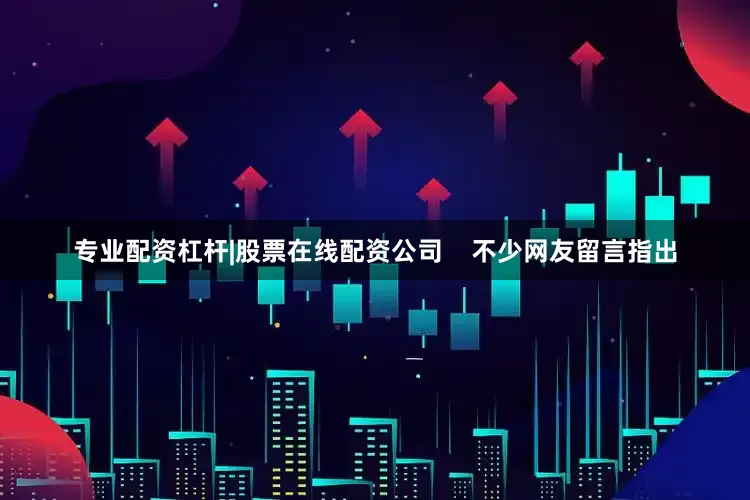 专业配资杠杆|股票在线配资公司    不少网友留言指出