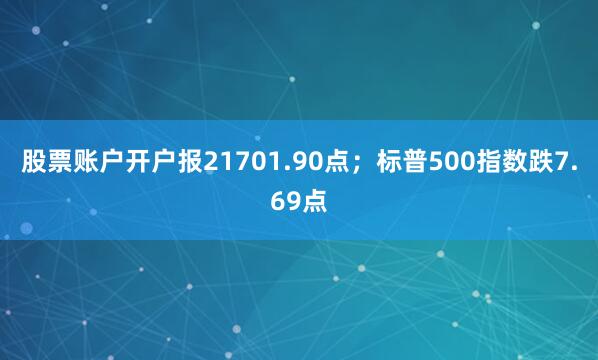 股票账户开户报21701.90点；标普500指数跌7.69点