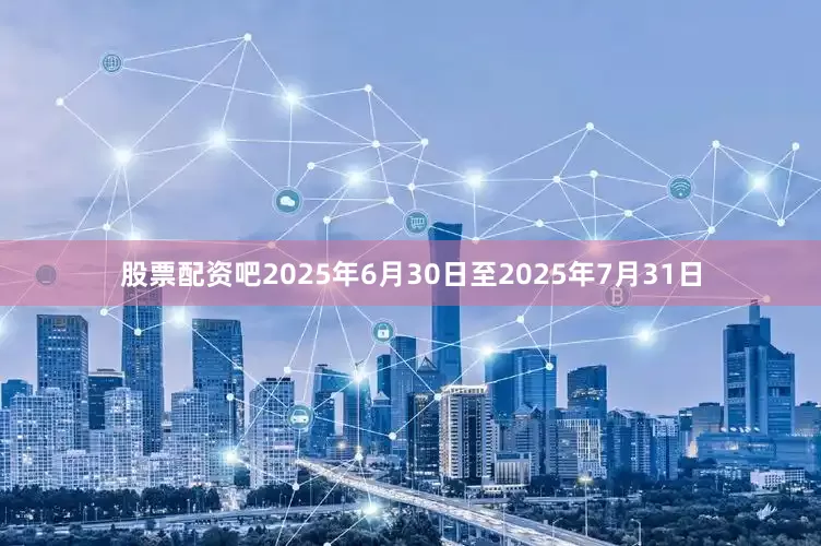 股票配资吧2025年6月30日至2025年7月31日