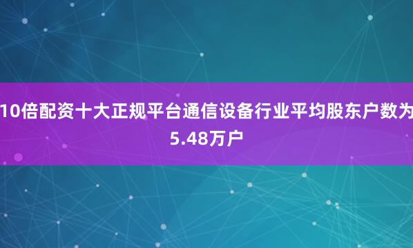 10倍配资十大正规平台通信设备行业平均股东户数为5.48万户
