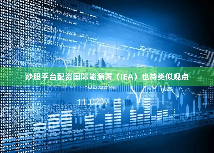 炒股平台配资国际能源署（IEA）也持类似观点