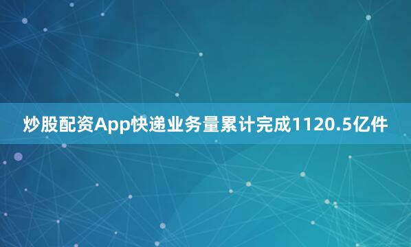 炒股配资App快递业务量累计完成1120.5亿件