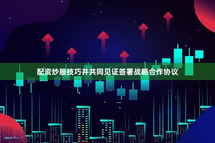 配资炒股技巧并共同见证签署战略合作协议
