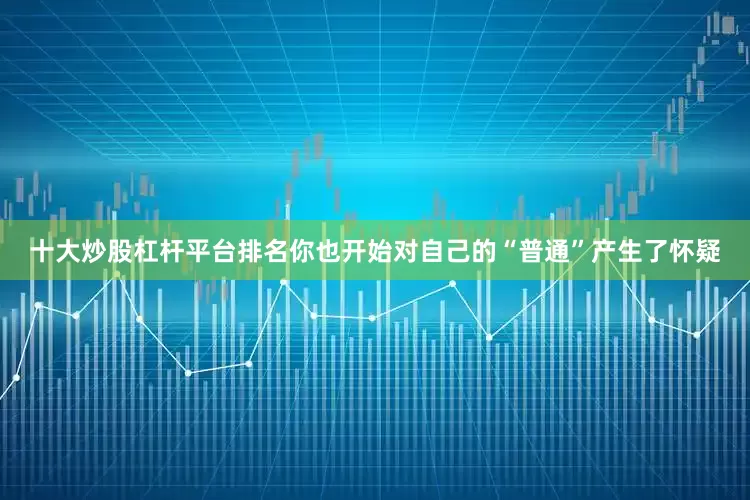 十大炒股杠杆平台排名你也开始对自己的“普通”产生了怀疑