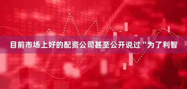 目前市场上好的配资公司甚至公开说过“为了利智