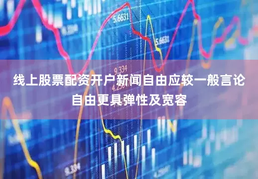 线上股票配资开户新闻自由应较一般言论自由更具弹性及宽容