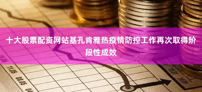 十大股票配资网站基孔肯雅热疫情防控工作再次取得阶段性成效