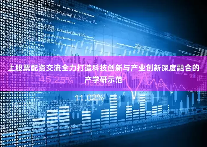 上股票配资交流全力打造科技创新与产业创新深度融合的产学研示范