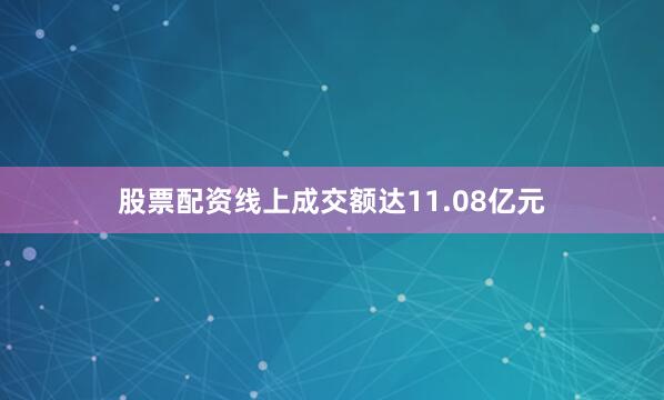 股票配资线上成交额达11.08亿元