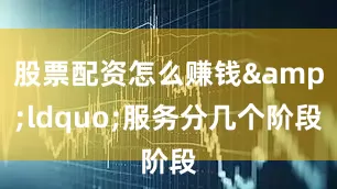 股票配资怎么赚钱&ldquo;服务分几个阶段