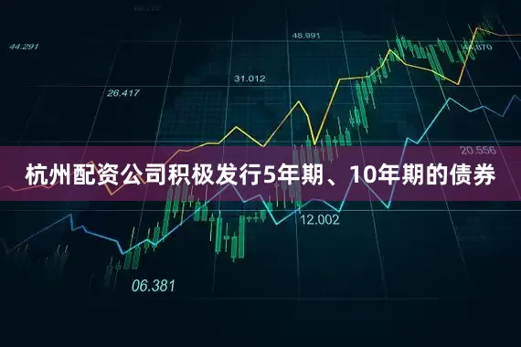 杭州配资公司积极发行5年期、10年期的债券