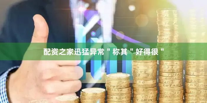 配资之家迅猛异常＂称其＂好得很＂