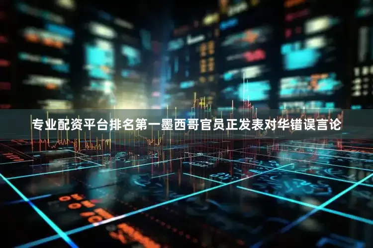 专业配资平台排名第一墨西哥官员正发表对华错误言论