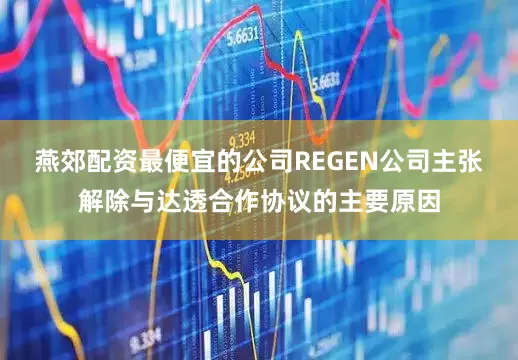 燕郊配资最便宜的公司REGEN公司主张解除与达透合作协议的主要原因