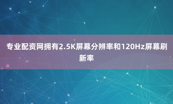 专业配资网拥有2.5K屏幕分辨率和120Hz屏幕刷新率