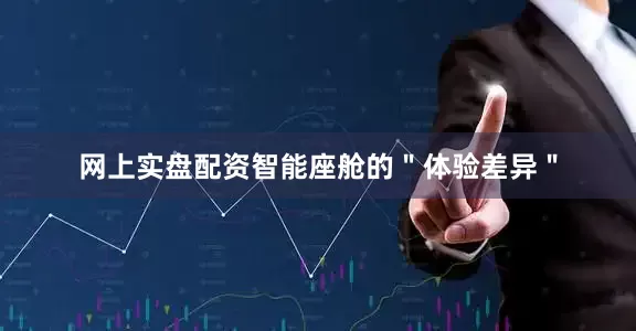 网上实盘配资智能座舱的＂体验差异＂