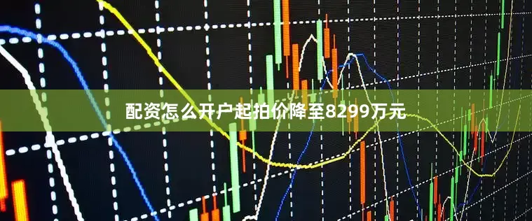 配资怎么开户起拍价降至8299万元