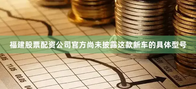 福建股票配资公司官方尚未披露这款新车的具体型号