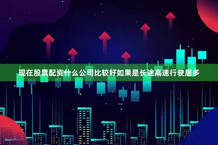 现在股票配资什么公司比较好如果是长途高速行驶居多