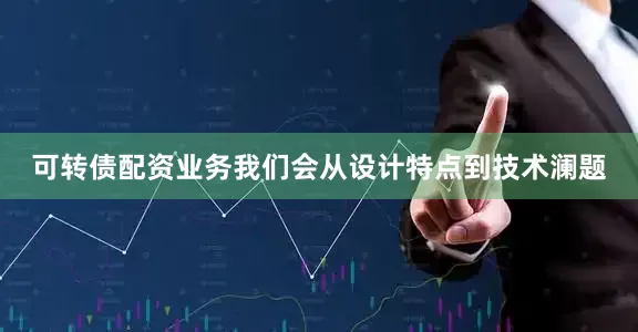 可转债配资业务我们会从设计特点到技术澜题