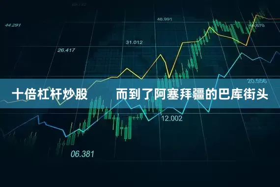 十倍杠杆炒股        而到了阿塞拜疆的巴库街头