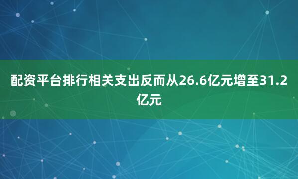 配资平台排行相关支出反而从26.6亿元增至31.2亿元