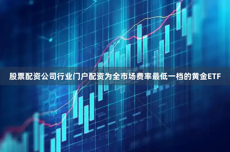 股票配资公司行业门户配资为全市场费率最低一档的黄金ETF