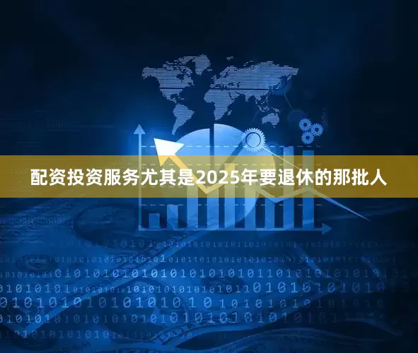 配资投资服务尤其是2025年要退休的那批人