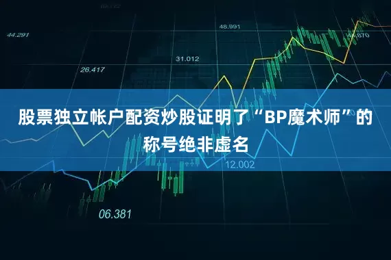 股票独立帐户配资炒股证明了“BP魔术师”的称号绝非虚名