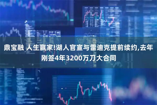 鼎宝融 人生赢家!湖人官宣与雷迪克提前续约,去年刚签4年3200万刀大合同