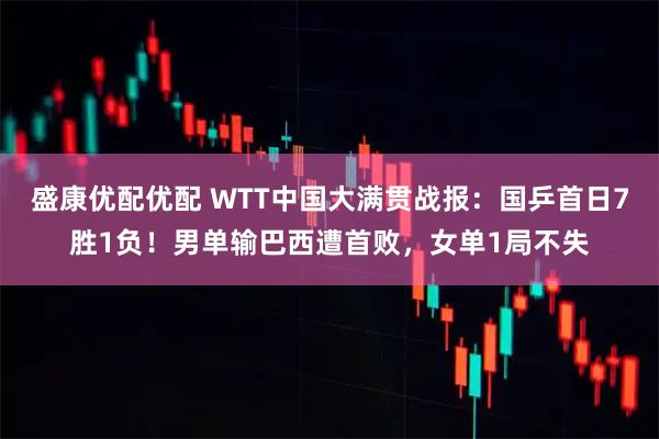 盛康优配优配 WTT中国大满贯战报:国乒首日7胜1负!男单输巴西遭首败,女单1局不失