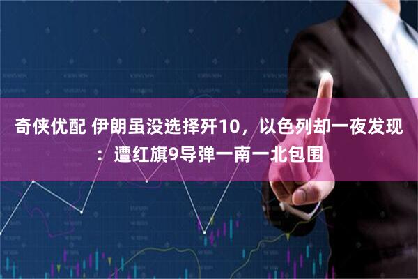 奇侠优配 伊朗虽没选择歼10,以色列却一夜发现:遭红旗9导弹一南一北包围