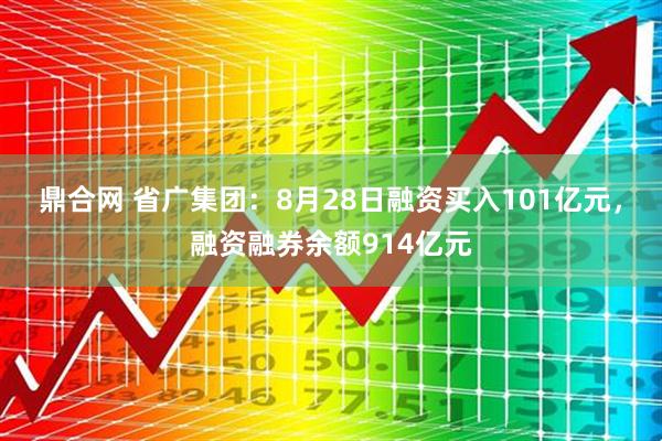 鼎合网 省广集团：8月28日融资买入101亿元，融资融券余额914亿元