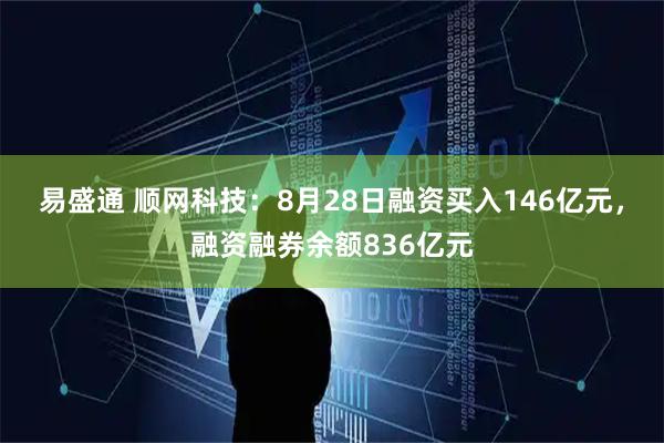 易盛通 顺网科技：8月28日融资买入146亿元，融资融券余额836亿元