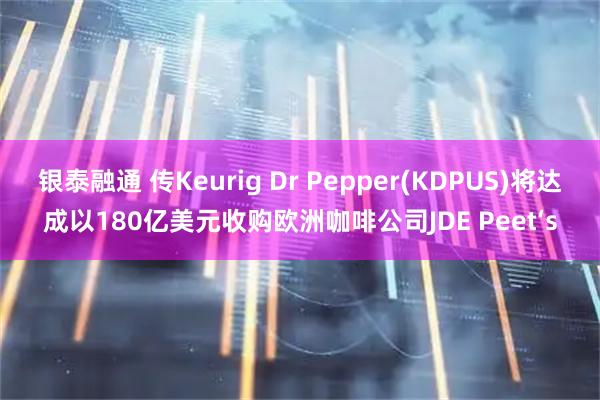 银泰融通 传Keurig Dr Pepper(KDPUS)将达成以180亿美元收购欧洲咖啡公司JDE Peet‘s