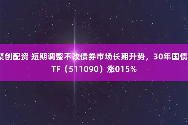 聚创配资 短期调整不改债券市场长期升势，30年国债ETF（511090）涨015%