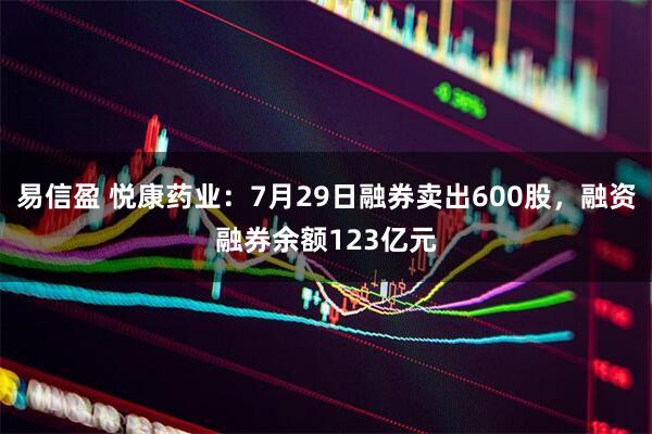 易信盈 悦康药业：7月29日融券卖出600股，融资融券余额123亿元
