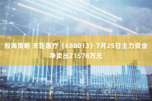 股海策略 天臣医疗(688013)7月25日主力资金净卖出21578万元
