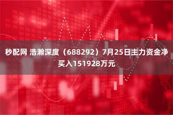 秒配网 浩瀚深度(688292)7月25日主力资金净买入151928万元