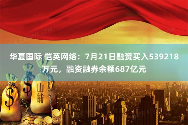 华夏国际 恺英网络：7月21日融资买入539218万元，融资融券余额687亿元